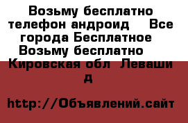 Возьму бесплатно телефон андроид  - Все города Бесплатное » Возьму бесплатно   . Кировская обл.,Леваши д.